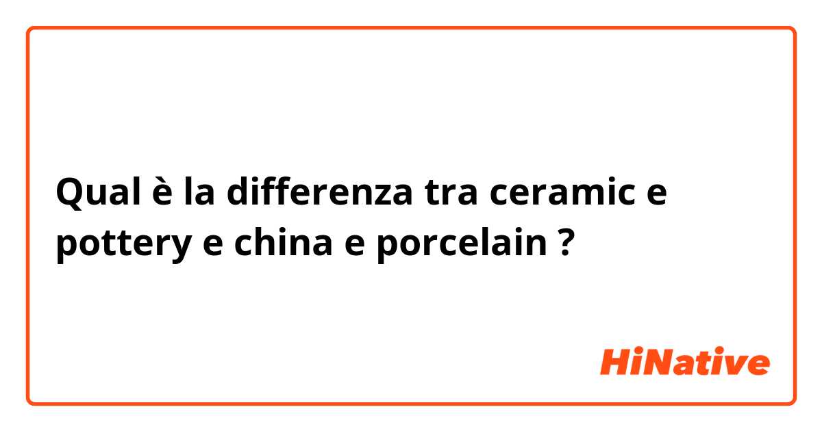 Qual è la differenza tra  ceramic e pottery e china e porcelain ?