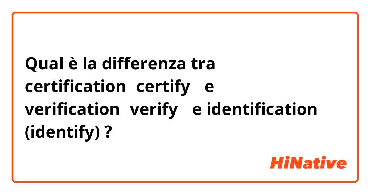 Qual è la differenza tra  certification（certify） e verification（verify） e identification (identify) ?