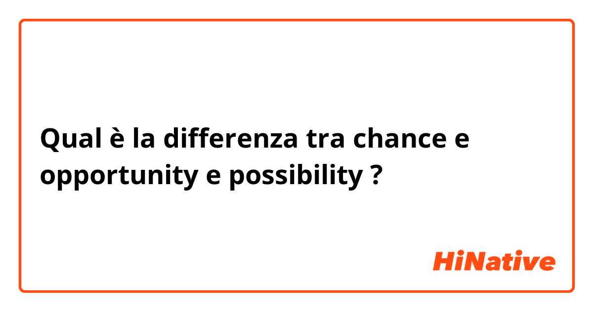Qual è la differenza tra  chance  e opportunity  e possibility  ?