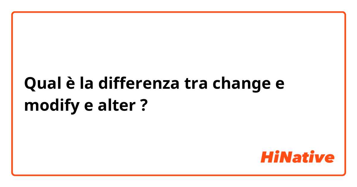 Qual è la differenza tra  change e modify e alter ?