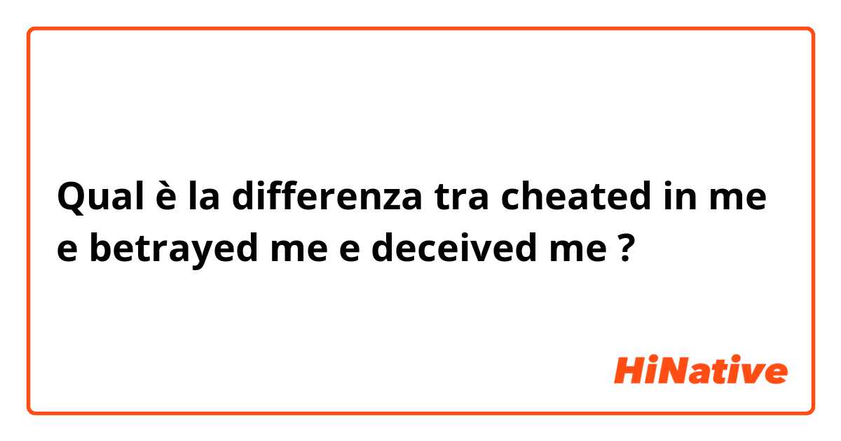Qual è la differenza tra  cheated in me e betrayed me e deceived me ?