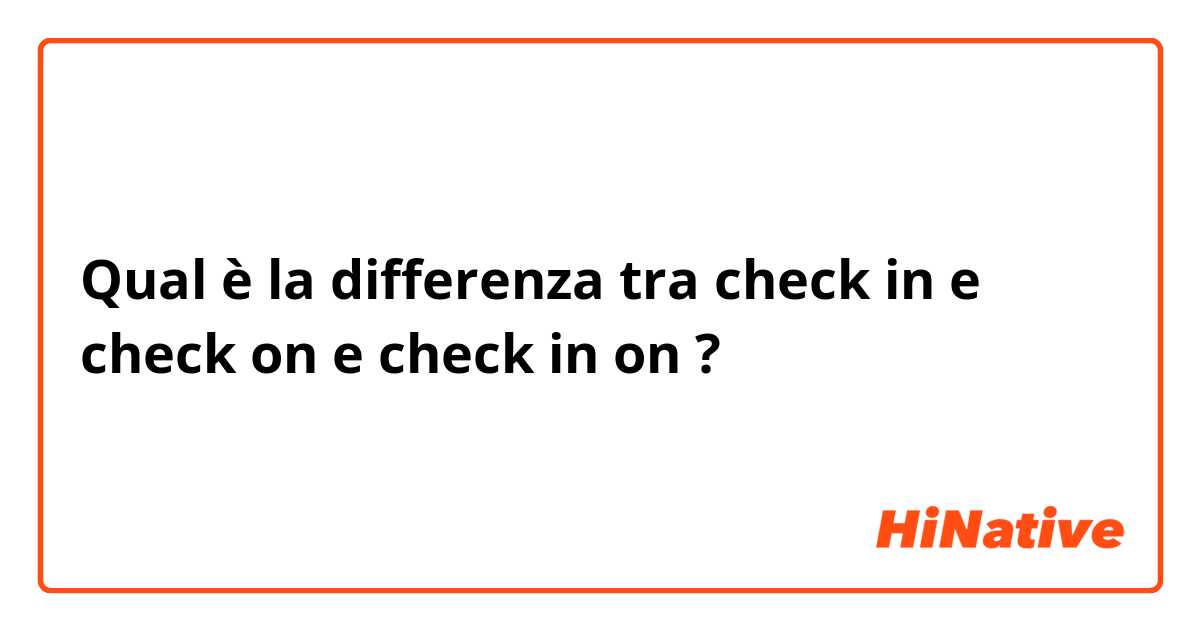 Qual è la differenza tra  check in e check on e check in on ?