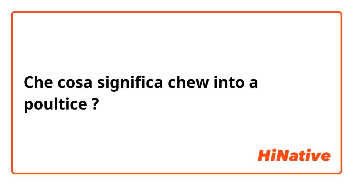 Che cosa significa chew into a poultice?