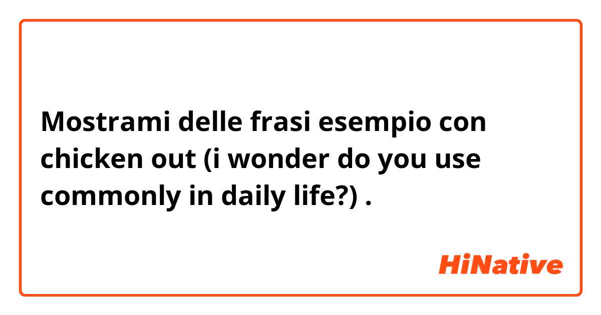 Mostrami delle frasi esempio con chicken out 
(i wonder do you use commonly in daily life?) .
