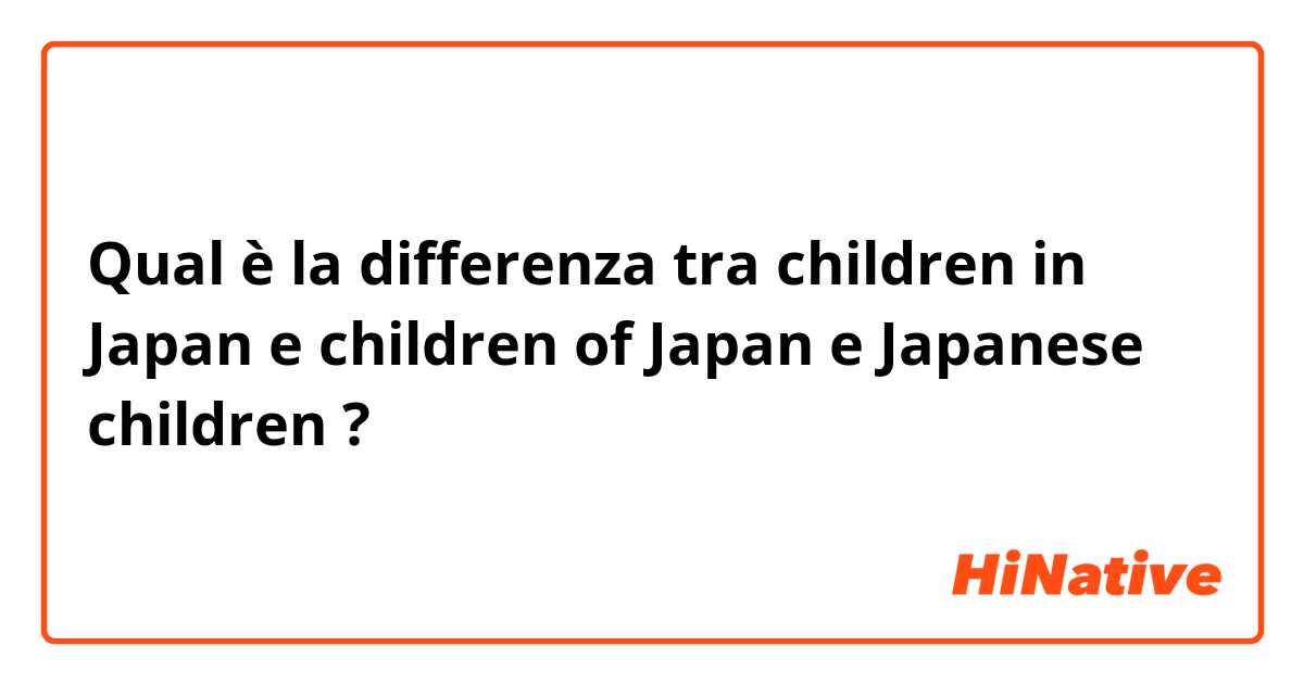 Qual è la differenza tra  children in Japan  e children of Japan  e Japanese children  ?