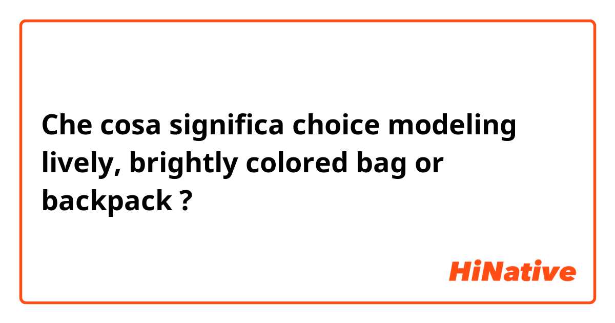 Che cosa significa choice modeling lively, brightly colored bag or backpack?