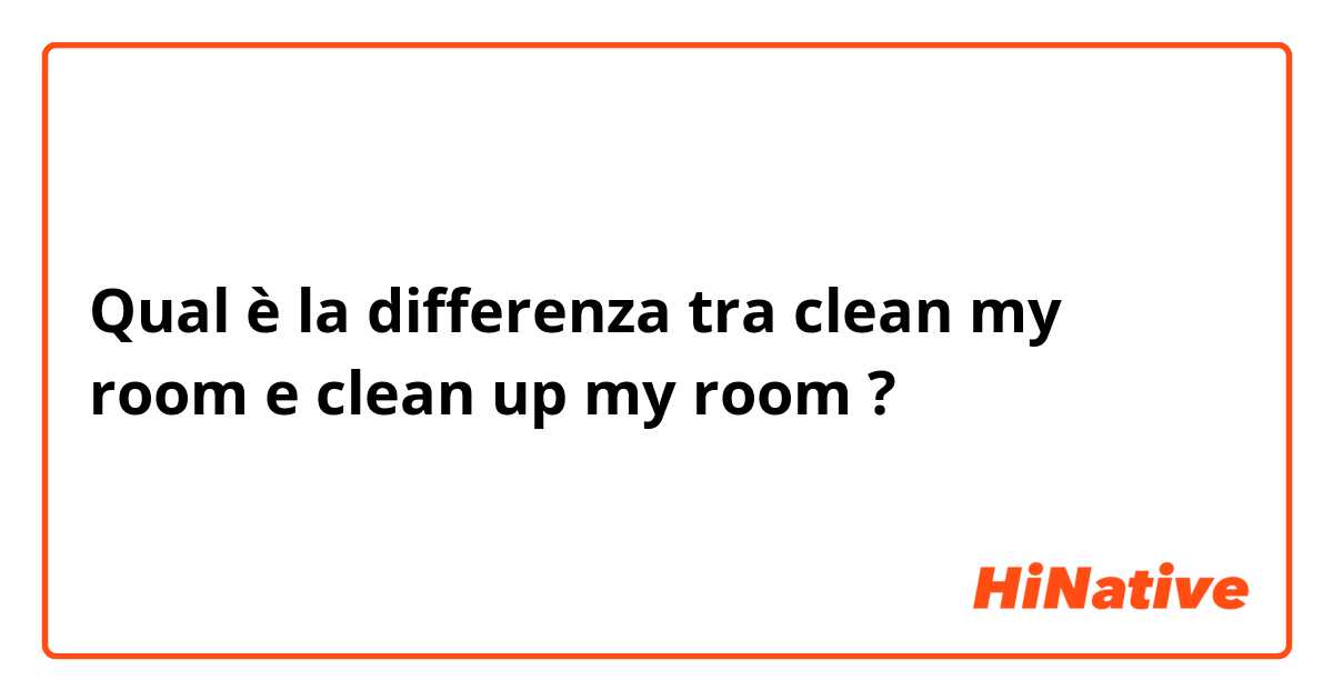 Qual è la differenza tra  clean my room e clean up my room ?