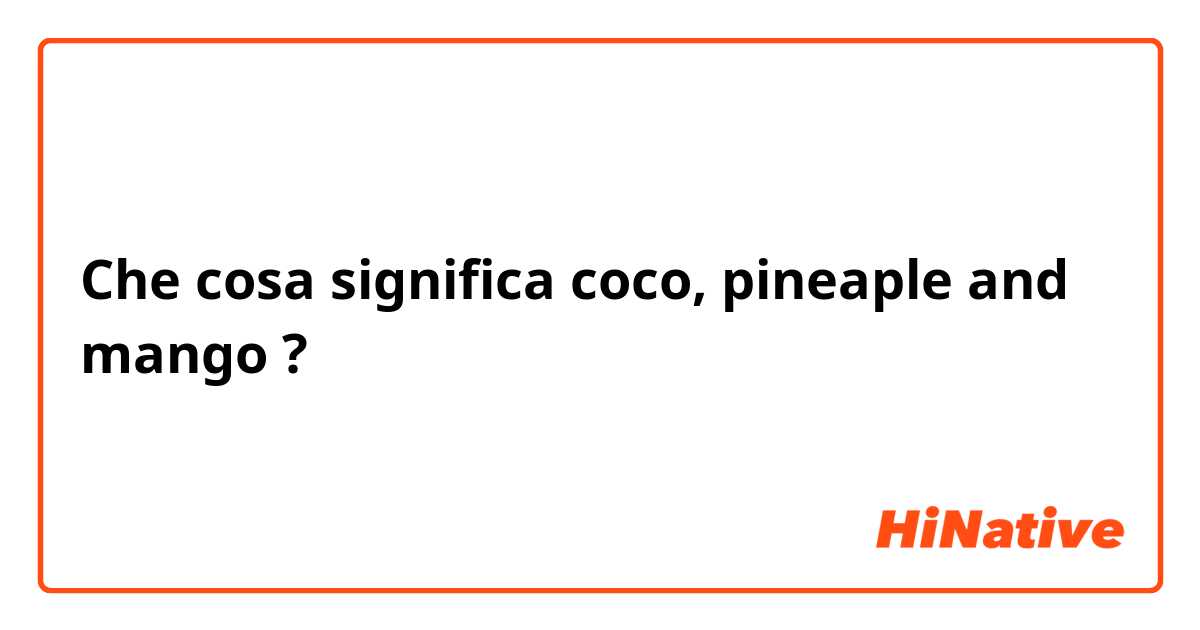 Che cosa significa coco, pineaple and mango?