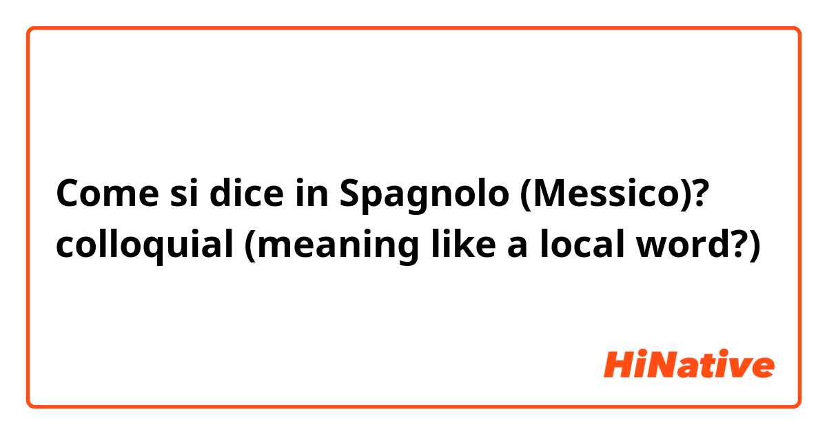 Come si dice in Spagnolo (Messico)? colloquial (meaning like a local word?)