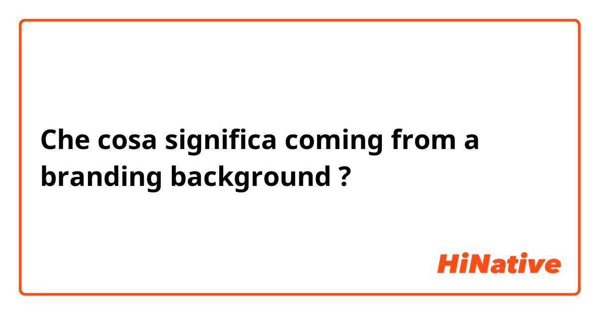 Che cosa significa coming from a branding background?