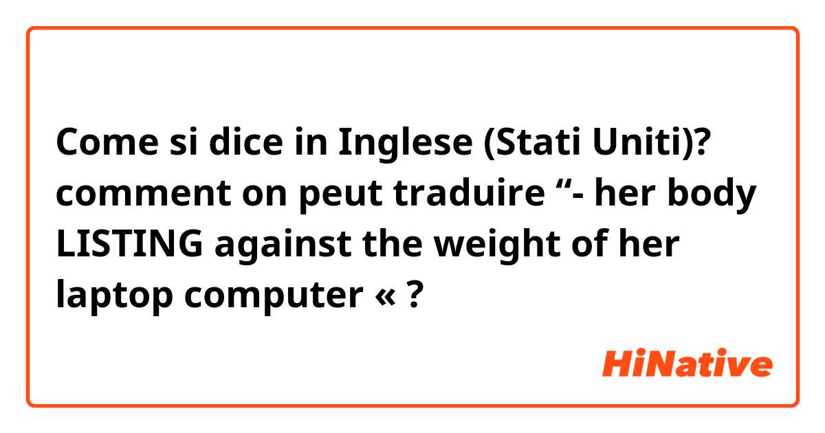 Come si dice in Inglese (Stati Uniti)? comment on peut traduire “- her body LISTING against the weight of her laptop computer « ?
