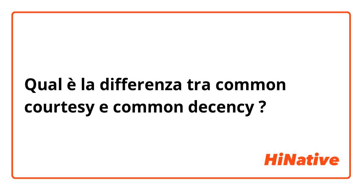 Qual è la differenza tra  common courtesy e common decency ?