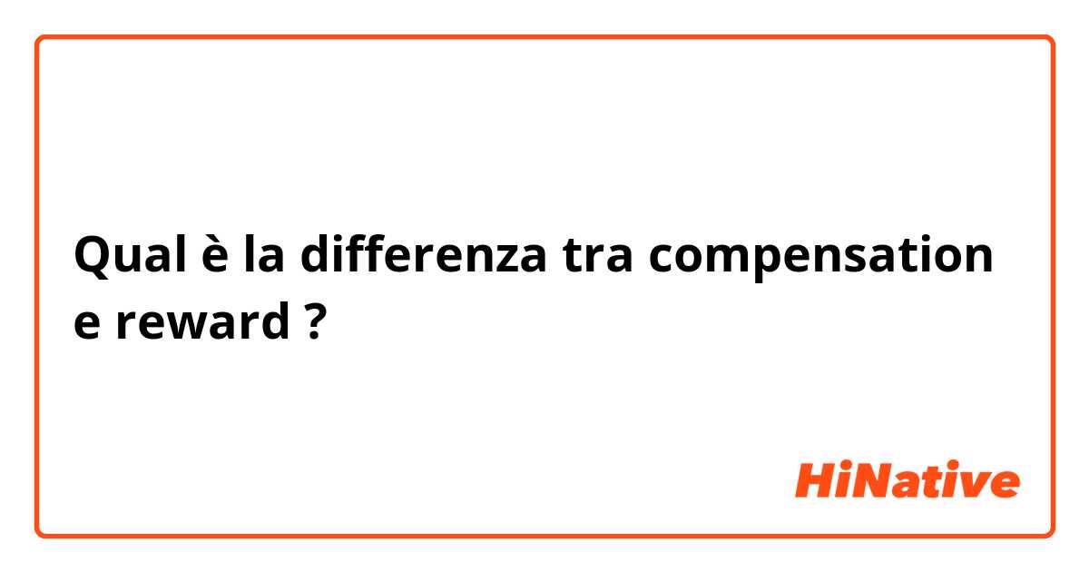 Qual è la differenza tra  compensation e reward ?