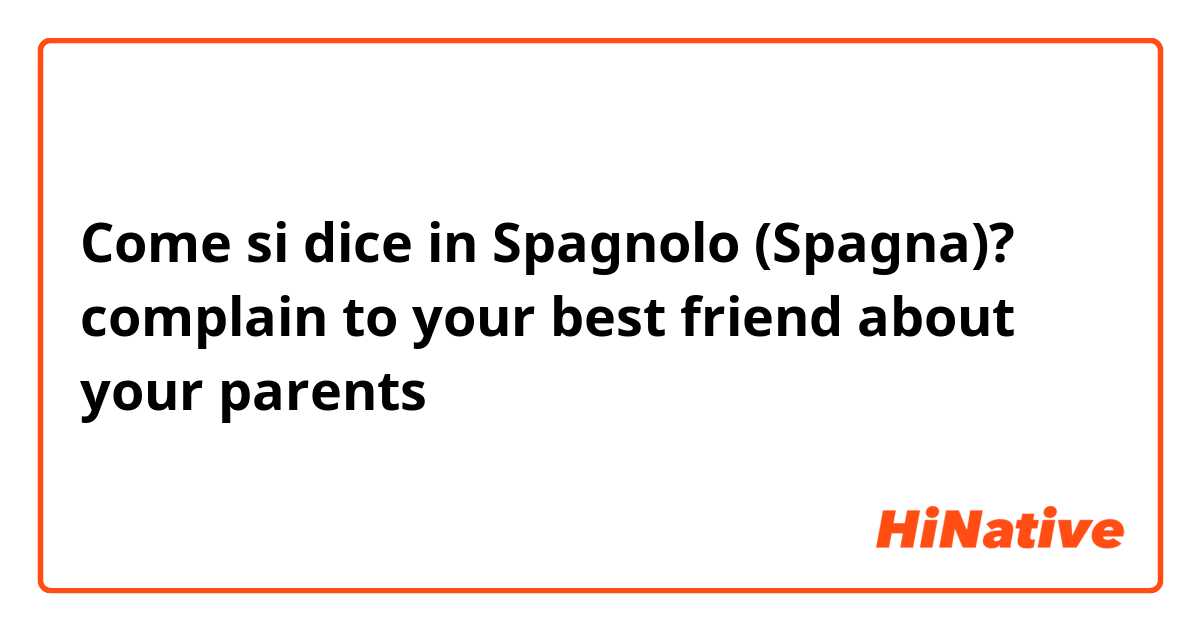 Come si dice in Spagnolo (Spagna)? complain to your best friend about your parents 