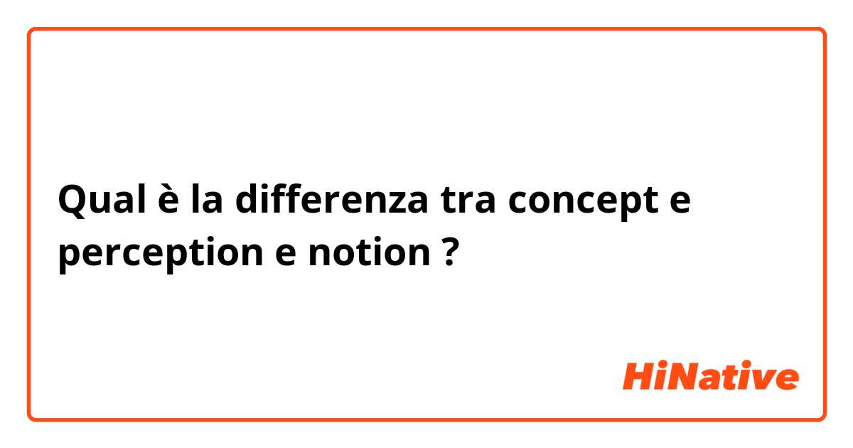 Qual è la differenza tra  concept e perception e notion ?