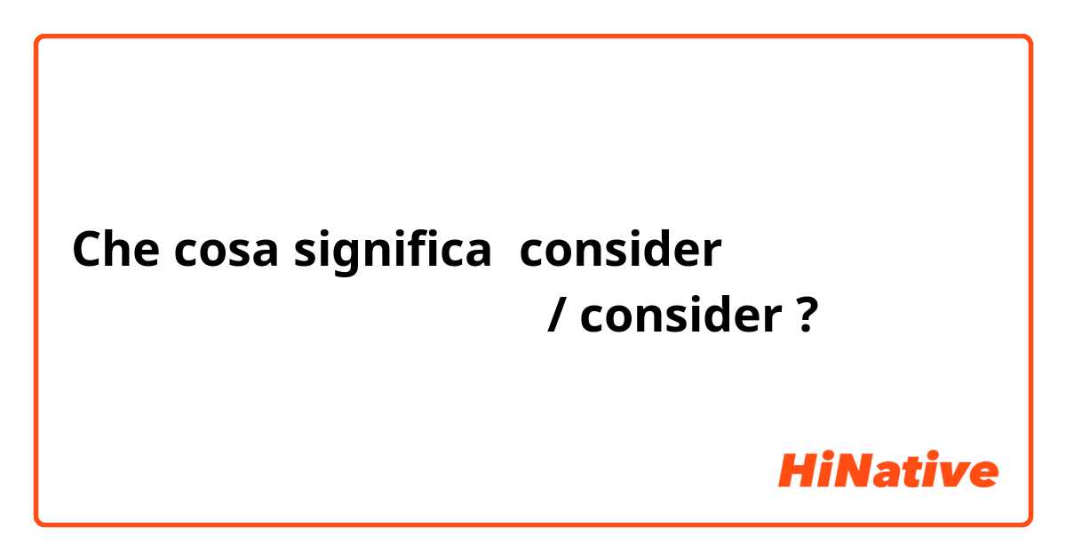 Che cosa significa consider
회화에서 사용하는 방법 알려주세요 / consider?