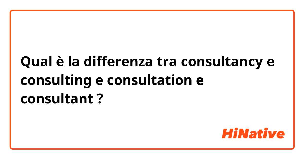 Qual è la differenza tra  consultancy e consulting  e consultation  e consultant ?
