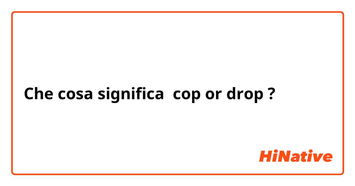 Che cosa significa cop or drop?
