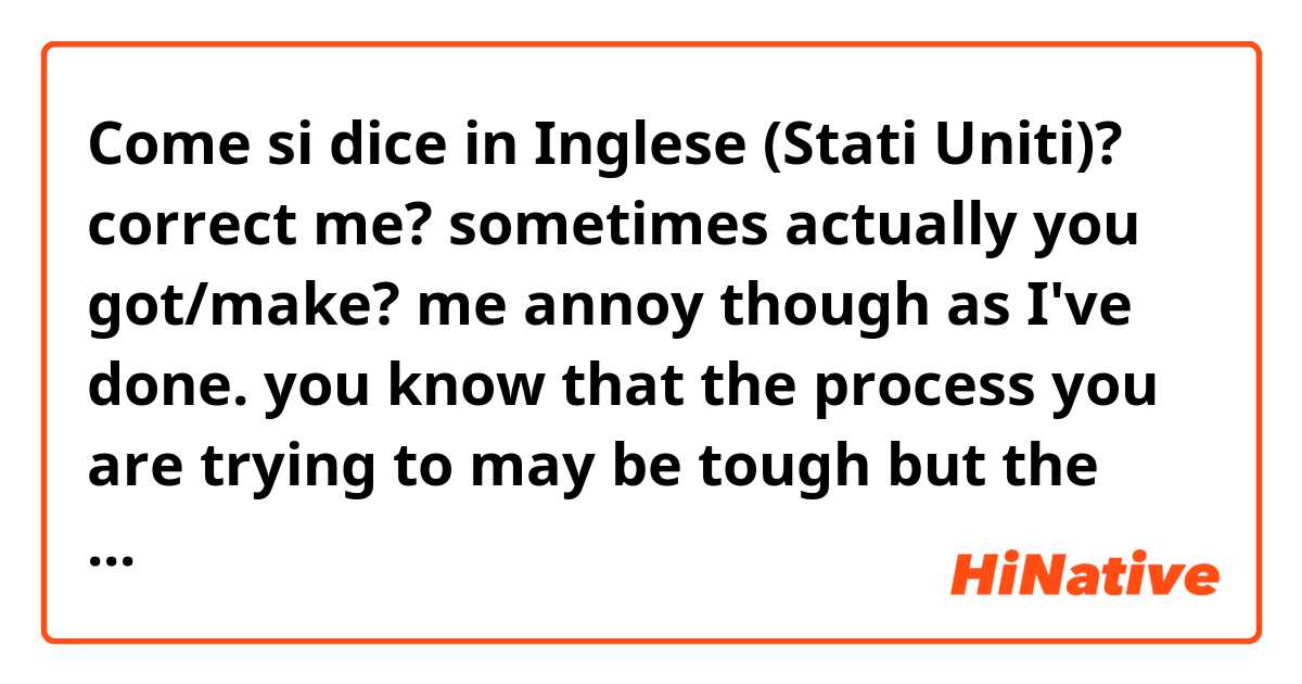 Come si dice in Inglese (Stati Uniti)? correct me? sometimes actually you got/make? me annoy though as I've done. you know that the process you are trying to may be tough but the ending is always Happy Ending  so hang in there:)
From. your honorable little sister, who is always on your side.