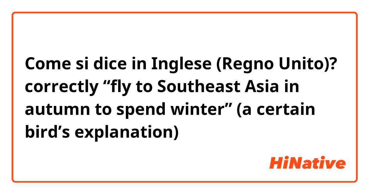 Come si dice in Inglese (Regno Unito)? correctly “fly to Southeast Asia in autumn to spend winter” (a certain bird’s explanation)