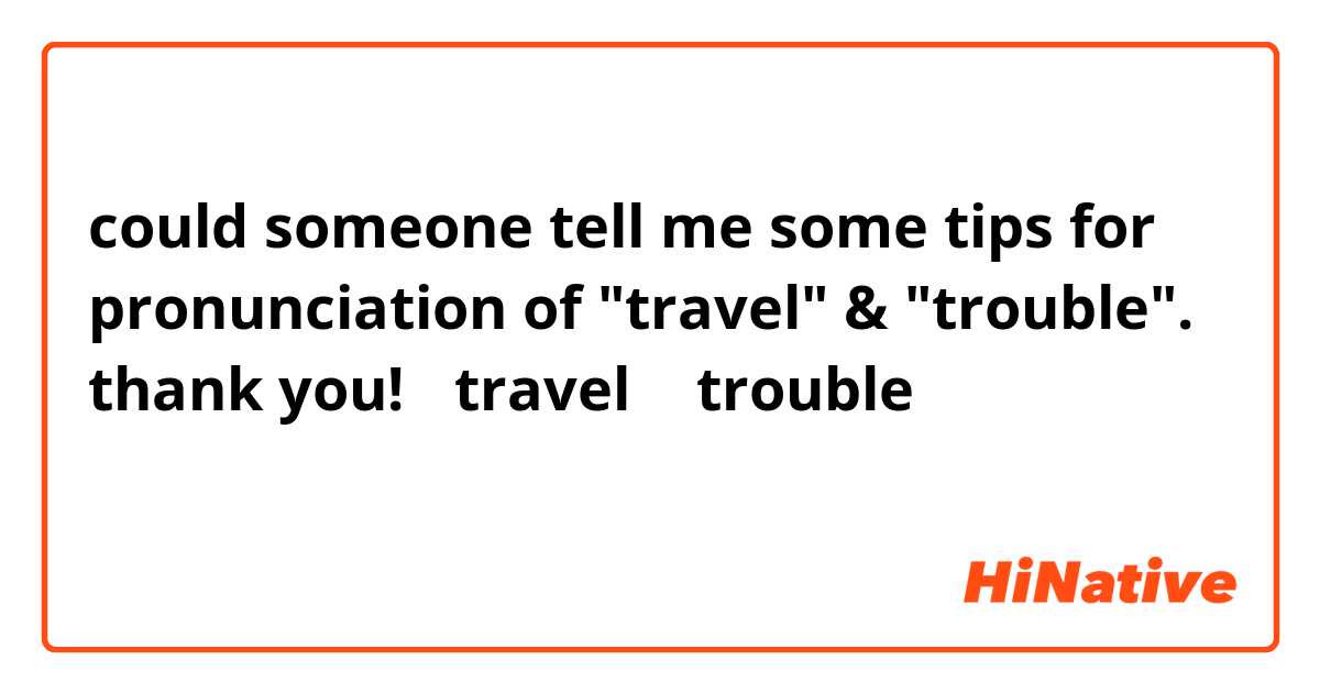could someone tell me some tips for pronunciation of "travel" & "trouble".
thank you!

ーtravel と trouble の発音のコツを教えて下さい。