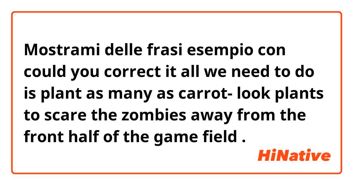 Mostrami delle frasi esempio con 
could you correct it 


all we need to do is plant as many as carrot- look plants to scare the zombies  away from the front half of the game field.