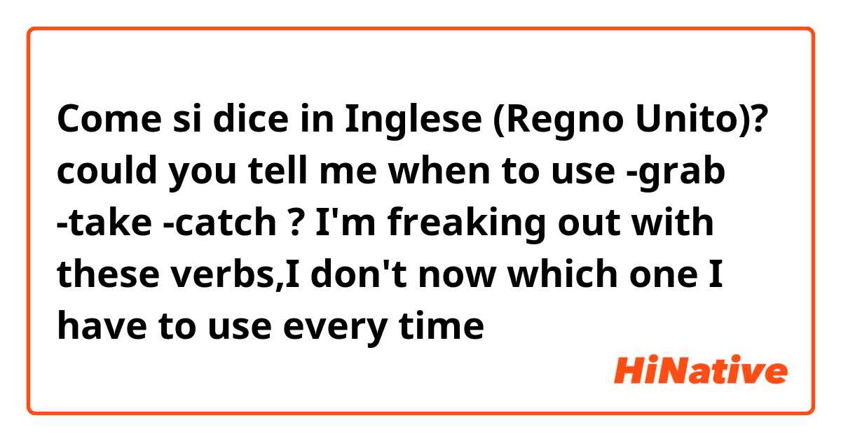 Come si dice in Inglese (Regno Unito)? could you tell me when to use 
-grab
-take
-catch
?
I'm freaking out with these verbs,I don't now which one I have to use every time 
