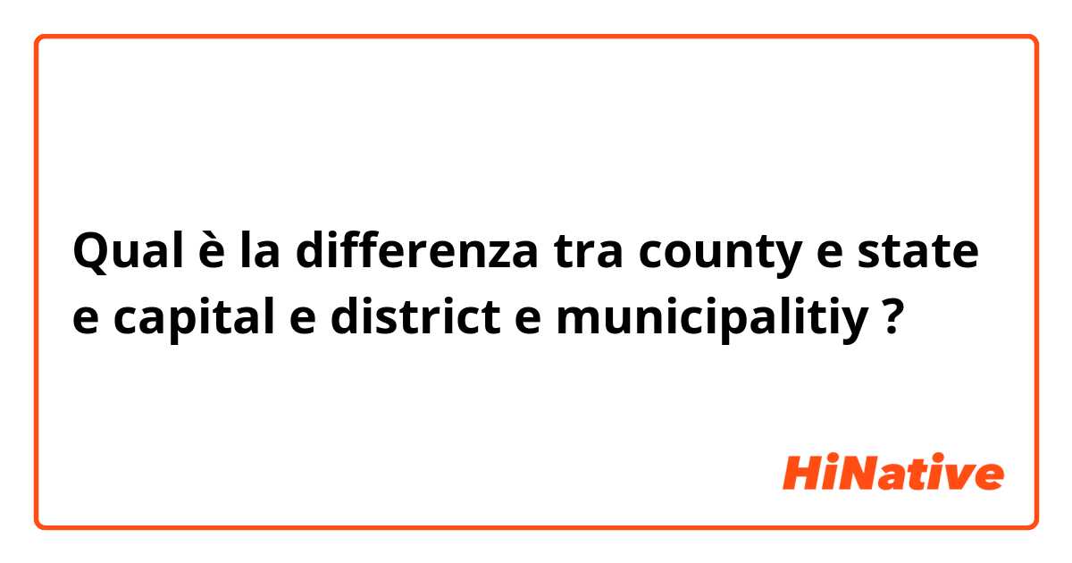 Qual è la differenza tra  county  e state  e capital  e district e municipalitiy  ?