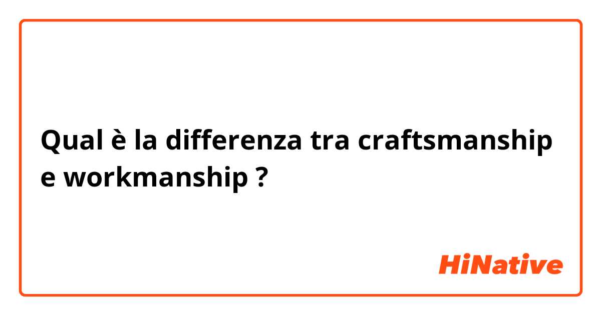Qual è la differenza tra  craftsmanship e workmanship ?