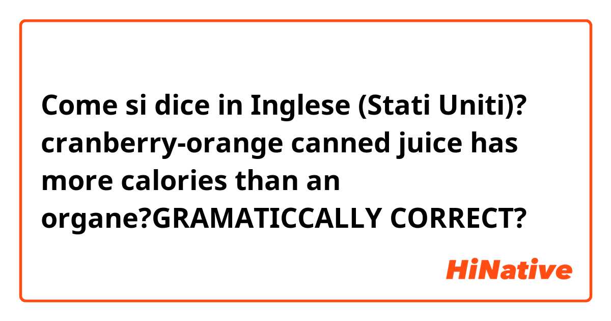 Come si dice in Inglese (Stati Uniti)? cranberry-orange canned juice has more calories than an organe?GRAMATICCALLY CORRECT?