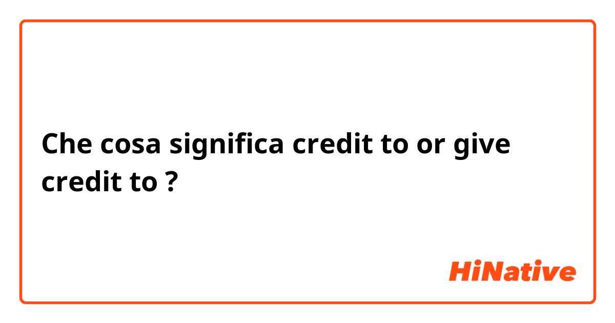 Che cosa significa credit to or give credit to?