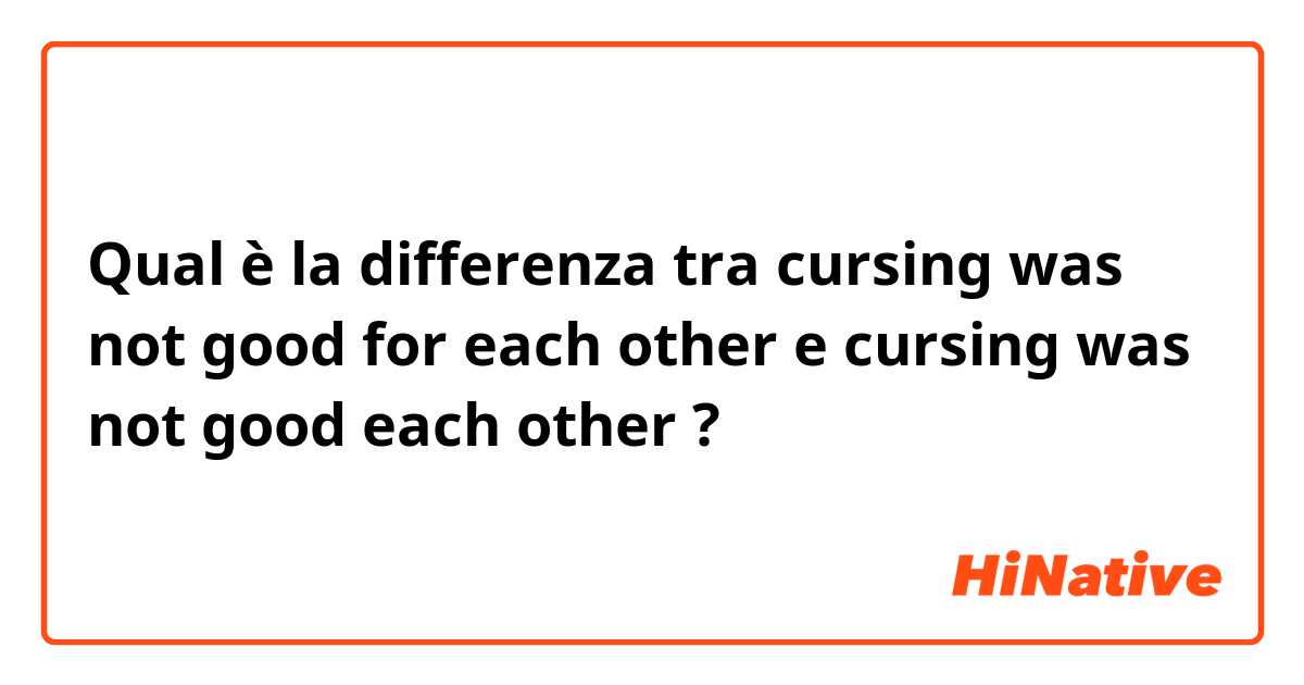 Qual è la differenza tra  cursing was not good for each other
 e cursing was not good each other ?