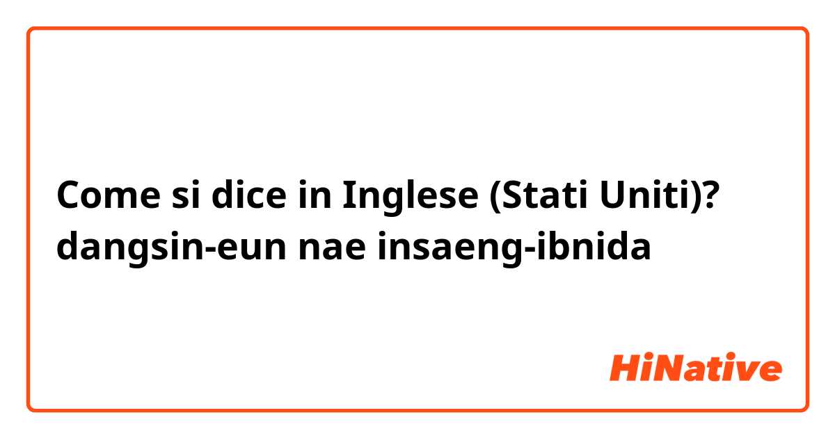 Come si dice in Inglese (Stati Uniti)? dangsin-eun nae insaeng-ibnida