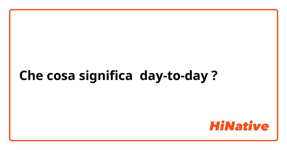 Che cosa significa day-to-day?