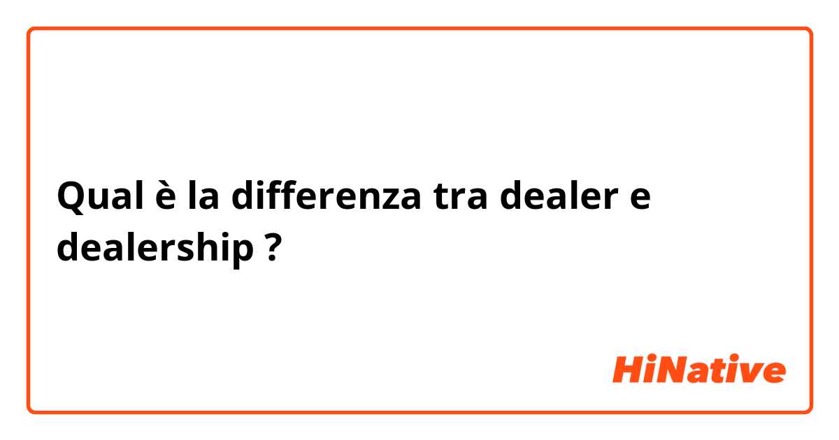 Qual è la differenza tra  dealer e dealership ?