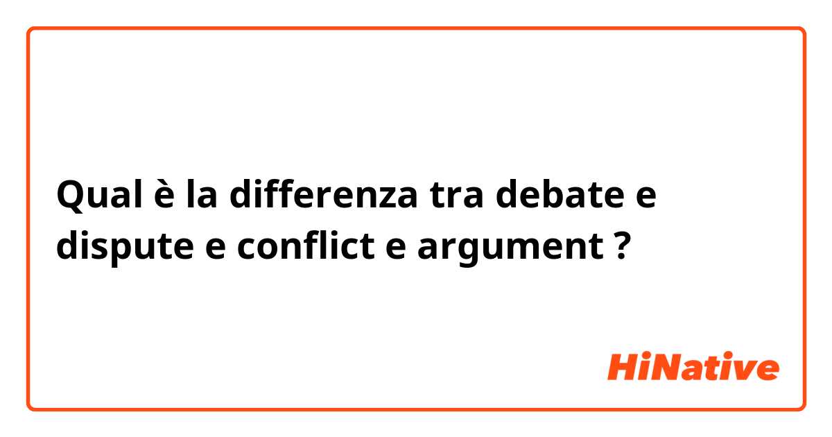 Qual è la differenza tra  debate e dispute e conflict e argument ?