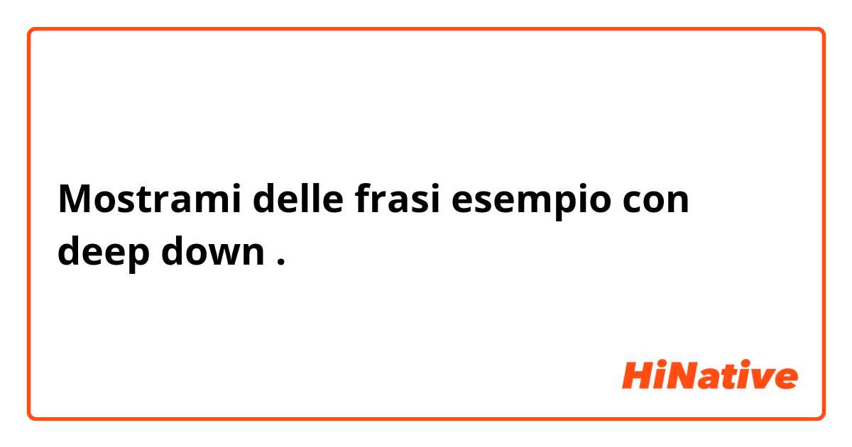 Mostrami delle frasi esempio con deep down.