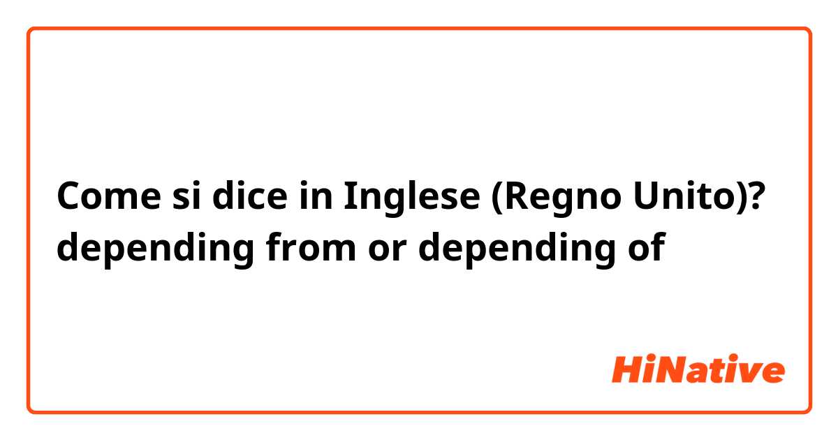 Come si dice in Inglese (Regno Unito)? depending from or depending of