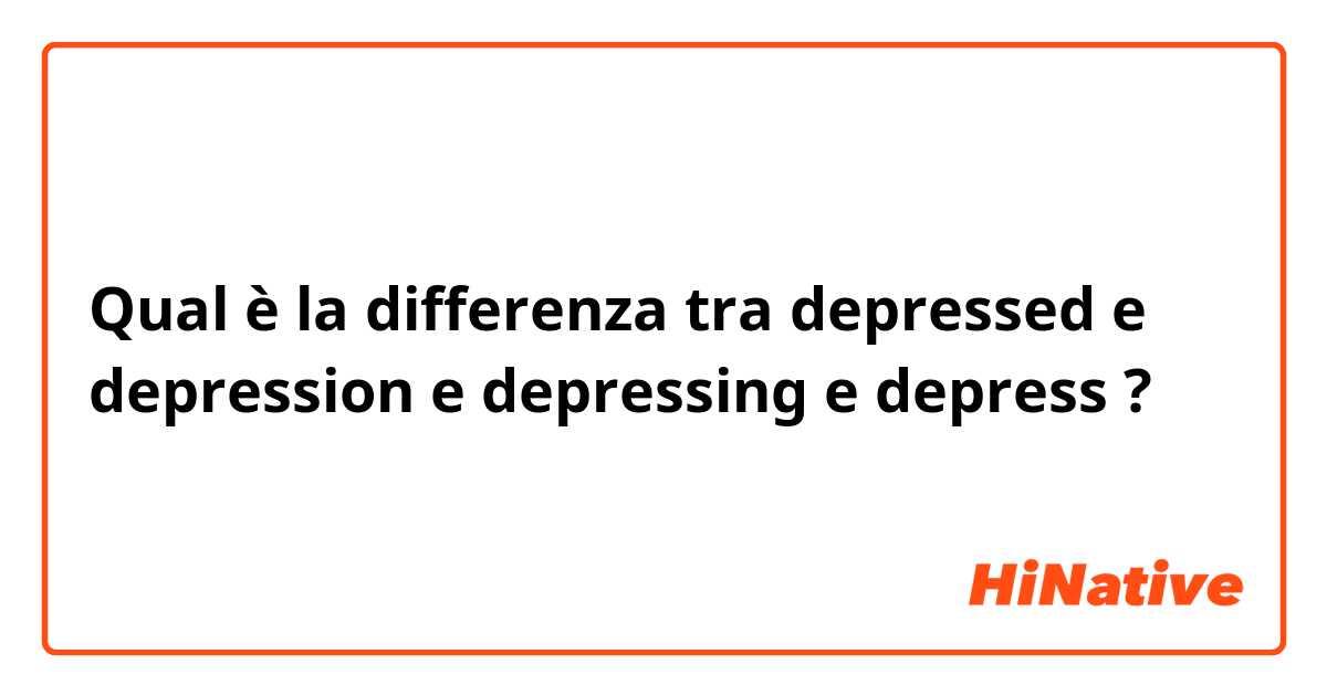 Qual è la differenza tra  depressed e depression e depressing  e depress ?