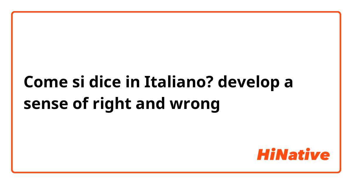 Come si dice in Italiano? develop a sense of right and wrong