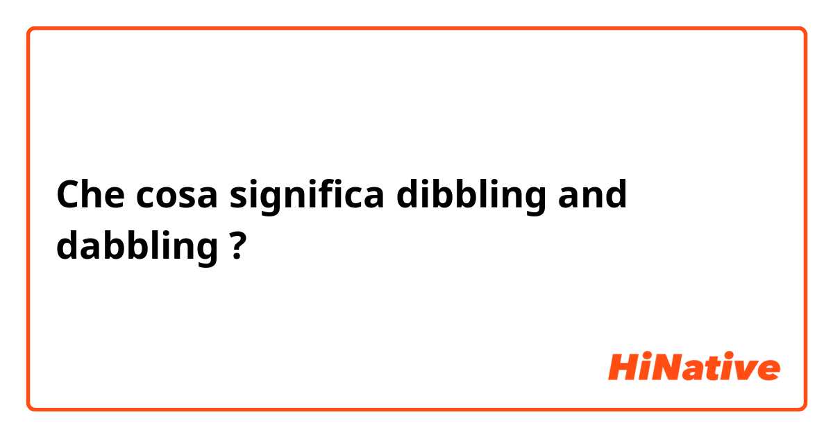 Che cosa significa dibbling and dabbling?