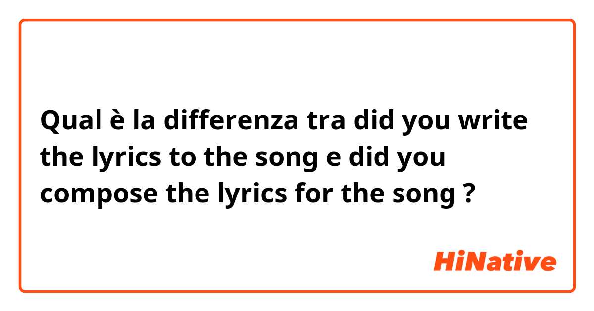 Qual è la differenza tra  did you write the lyrics to the song e did you compose the lyrics for the song ?