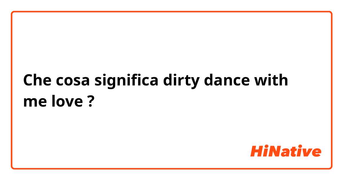 Che cosa significa dirty dance with me love?