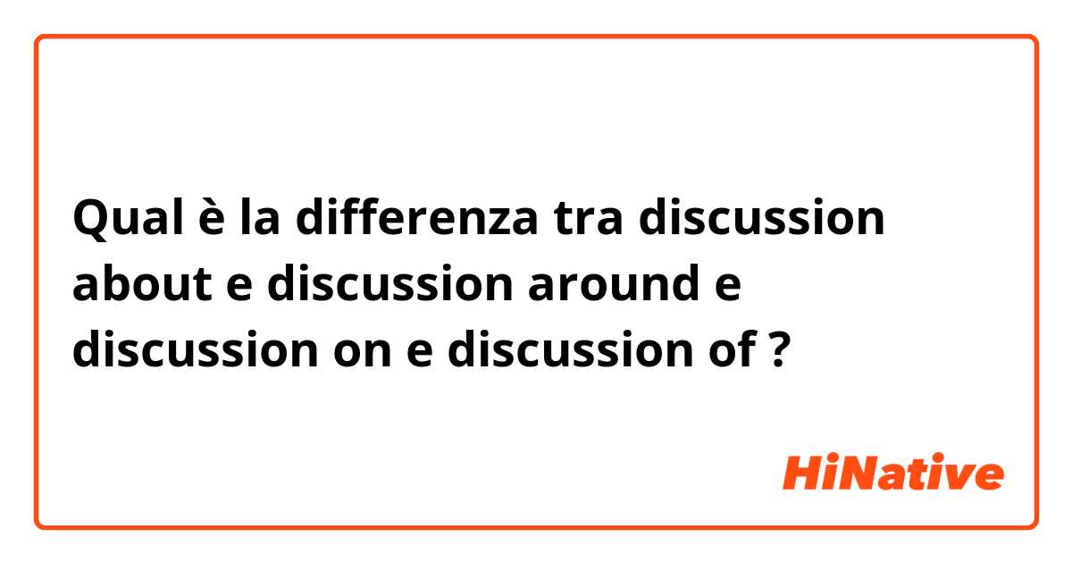 Qual è la differenza tra  discussion about e discussion around e discussion on e discussion of ?