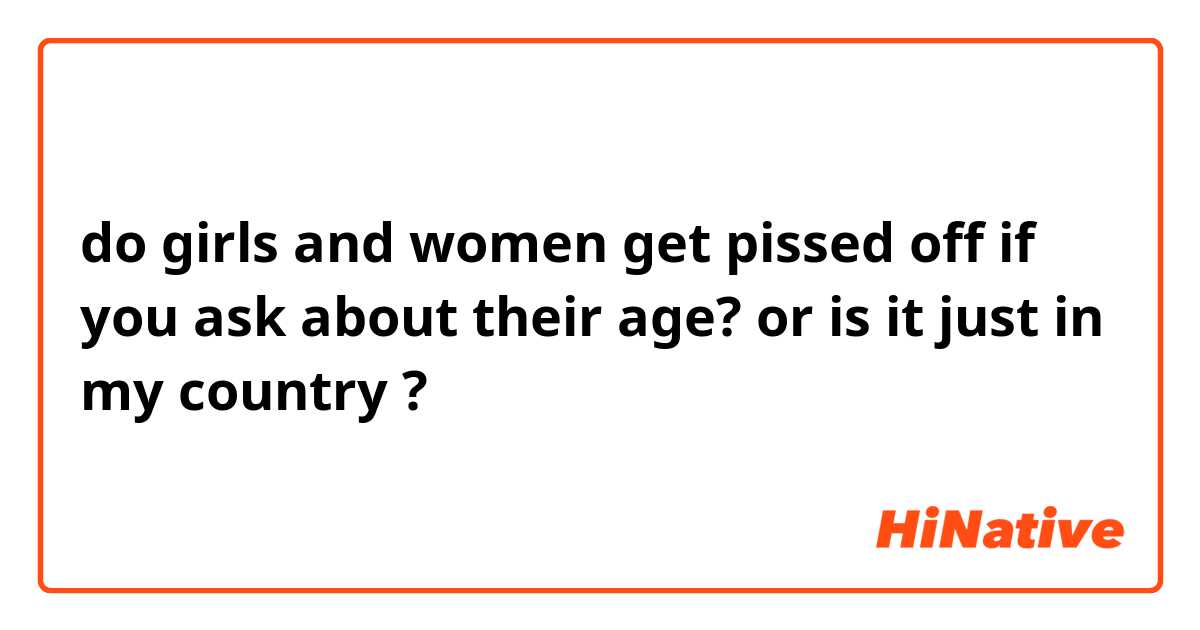 do girls and women get pissed off if you ask about their age? or is it just in my country ?