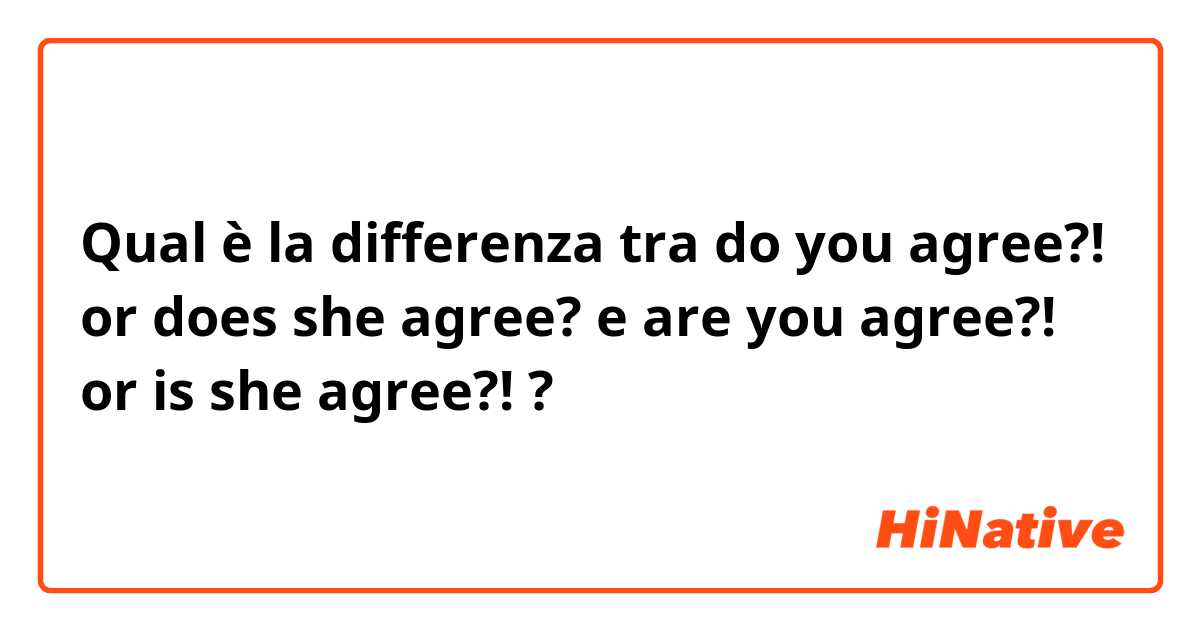 Qual è la differenza tra  do you agree?! or does she agree? e are you agree?! or is she agree?! ?