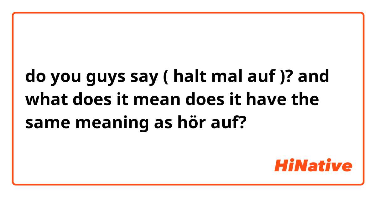 do you guys say ( halt mal auf )? 
and what does it mean 
does it have the same meaning as hör auf? 