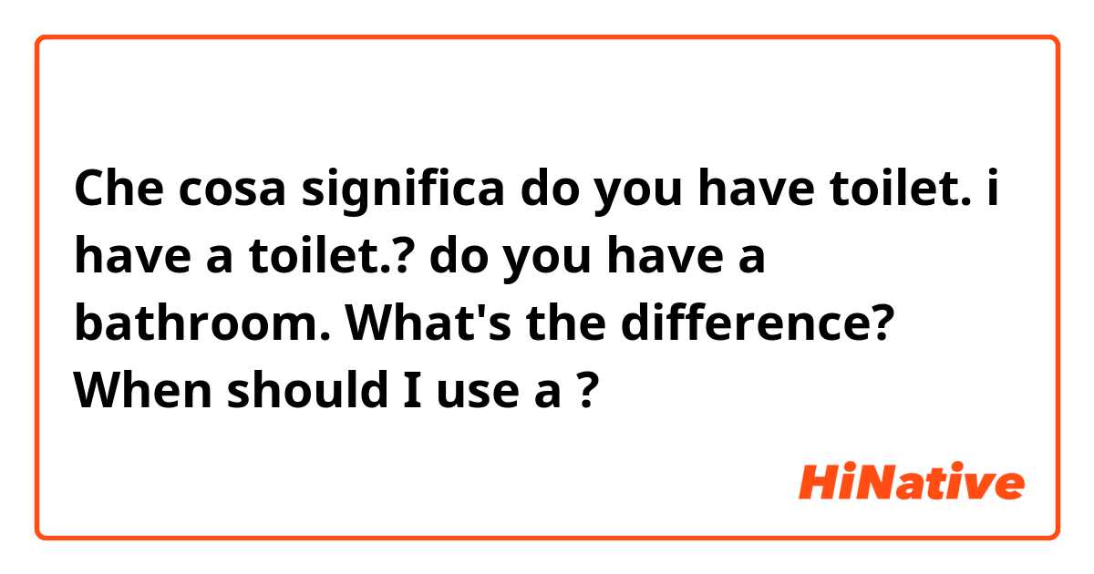 Che cosa significa do you have toilet.  
i have a toilet.?

do you have a bathroom.

What's the difference? When should I use   a
?