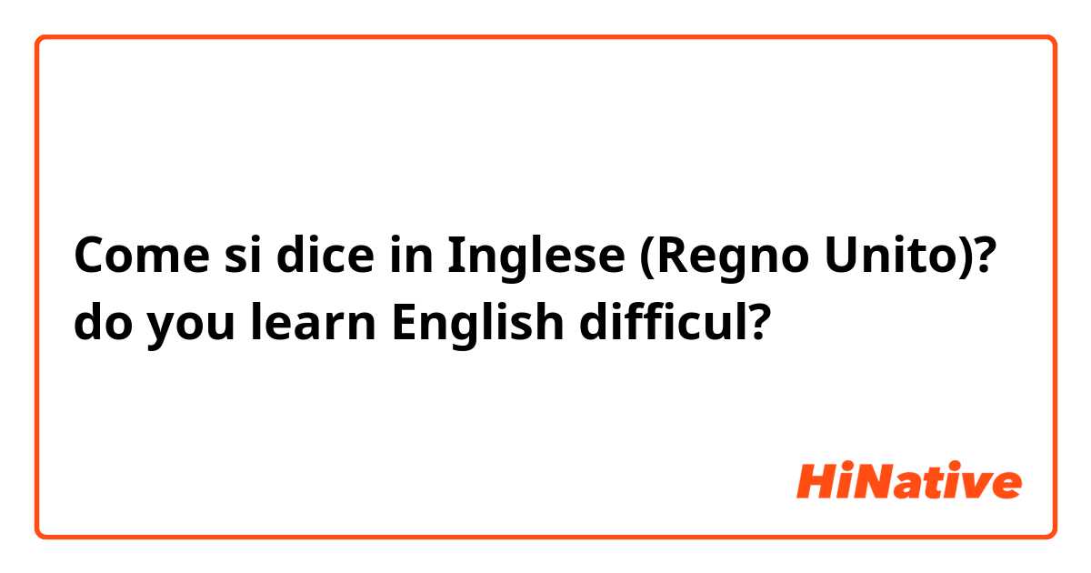 Come si dice in Inglese (Regno Unito)? do you learn English difficul?