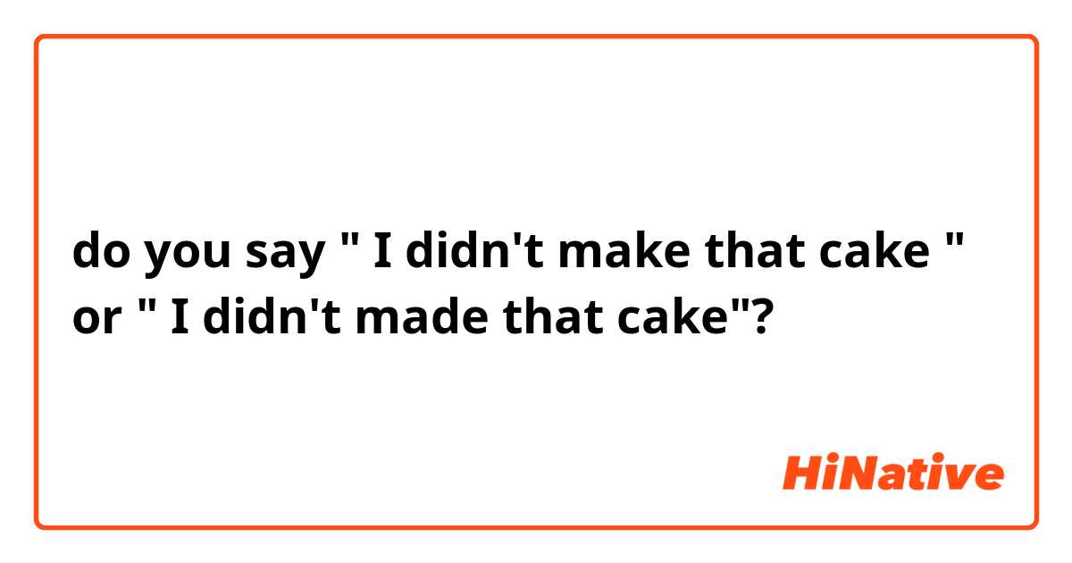do you say " I didn't make that cake " or " I didn't made that cake"? 